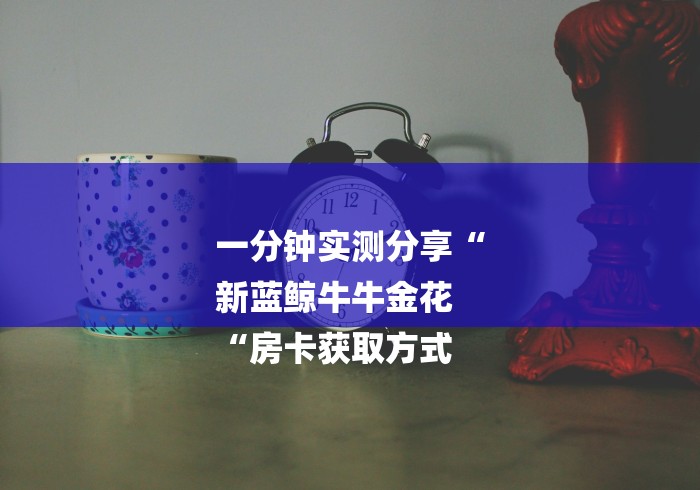 一分钟实测分享“
新蓝鲸牛牛金花
“房卡获取方式 