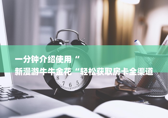 一分钟介绍使用“
新漫游牛牛金花“轻松获取房卡全渠道 一分钟介绍使用“
新漫游牛牛金花“轻松获取房卡全渠道