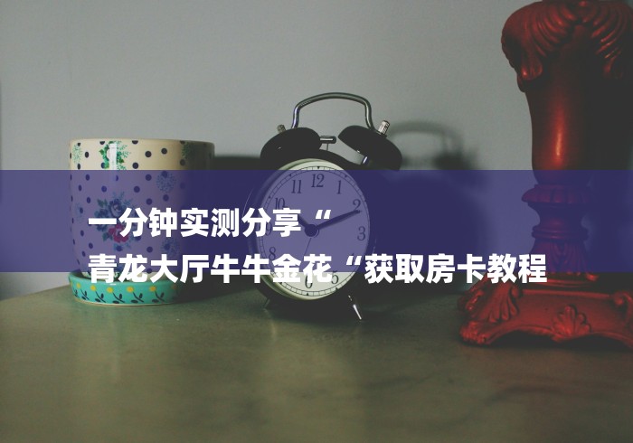 一分钟实测分享“
青龙大厅牛牛金花“获取房卡教程 一分钟实测分享“
青龙大厅牛牛金花“获取房卡教程