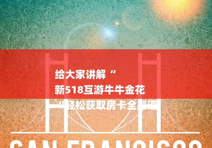 给大家讲解“
新518互游牛牛金花
“轻松获取房卡全渠道