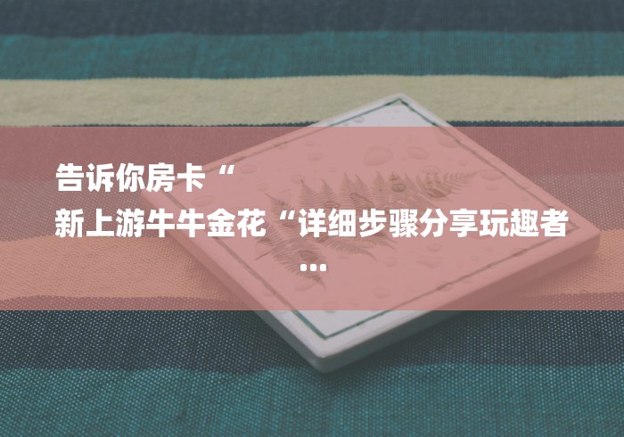告诉你房卡“
新上游牛牛金花“详细步骤分享玩趣者...