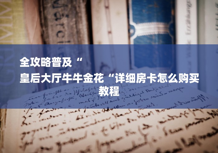 全攻略普及“
皇后大厅牛牛金花“详细房卡怎么购买教程