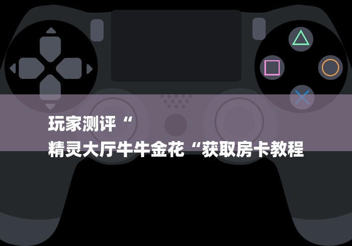 玩家测评“
精灵大厅牛牛金花“获取房卡教程 玩家测评“
精灵大厅牛牛金花“获取房卡教程