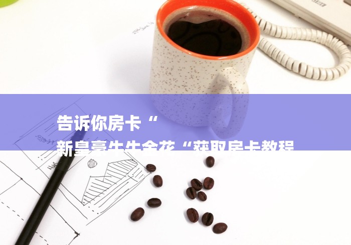 告诉你房卡“
新皇豪牛牛金花“获取房卡教程