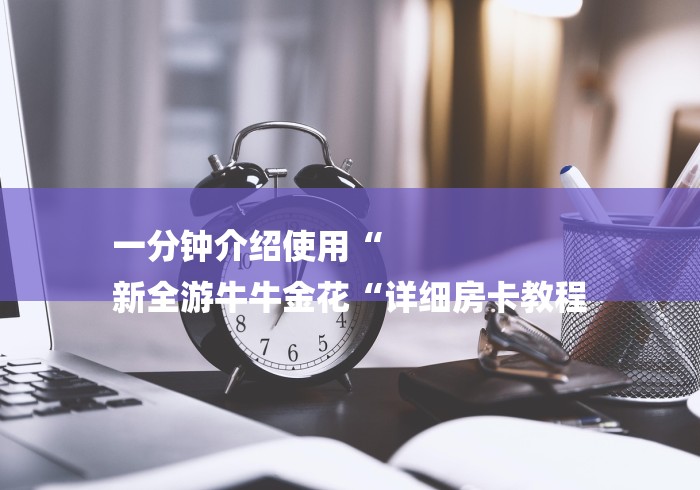 一分钟介绍使用“
新全游牛牛金花“详细房卡教程
