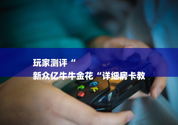 玩家测评“
新众亿牛牛金花“详细房卡教
