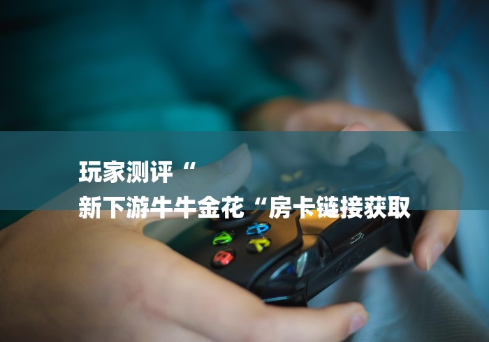 玩家测评“
新下游牛牛金花“房卡链接获取 玩家测评“
新下游牛牛金花“房卡链接获取