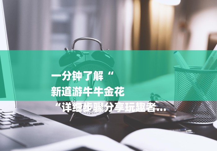 一分钟了解“
新道游牛牛金花
“详细步骤分享玩趣者...