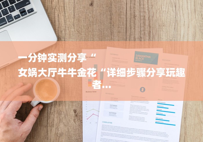 一分钟实测分享“
女娲大厅牛牛金花“详细步骤分享玩趣者... 一分钟实测分享“
女娲大厅牛牛金花“详细步骤分享玩趣者...