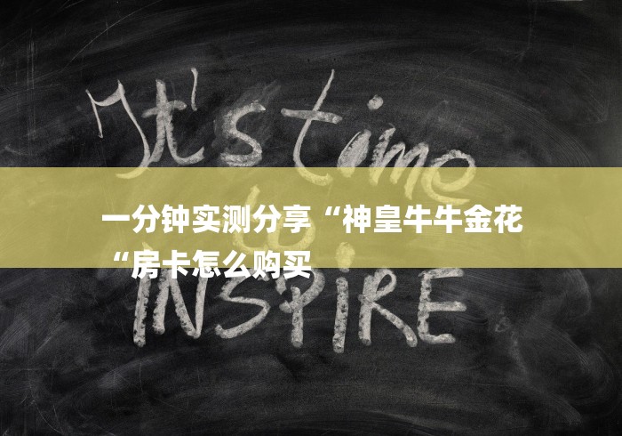 一分钟实测分享“神皇牛牛金花
“房卡怎么购买 一分钟实测分享“神皇牛牛金花
“房卡怎么购买