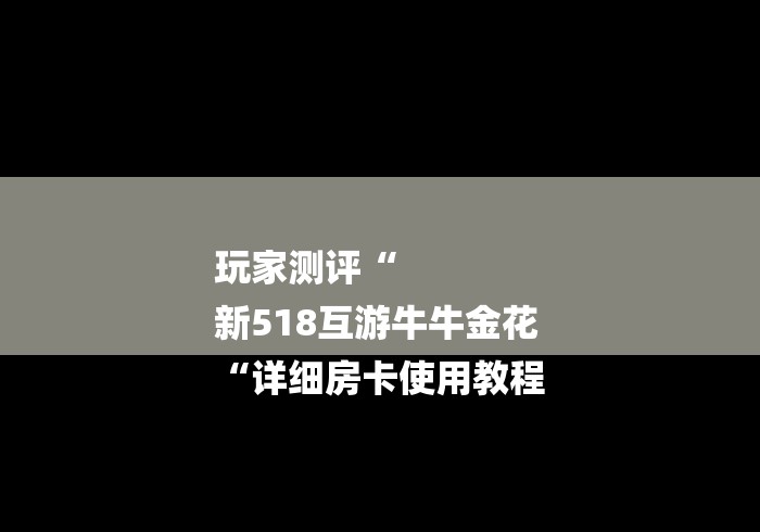 玩家测评“
新518互游牛牛金花
“详细房卡使用教程