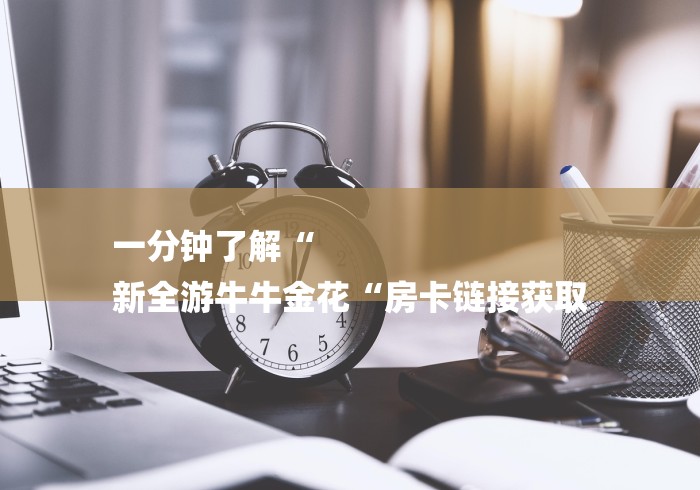 一分钟了解“
新全游牛牛金花“房卡链接获取