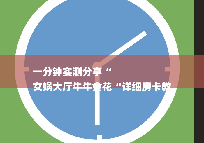 一分钟实测分享“
女娲大厅牛牛金花“详细房卡教 一分钟实测分享“
女娲大厅牛牛金花“详细房卡教