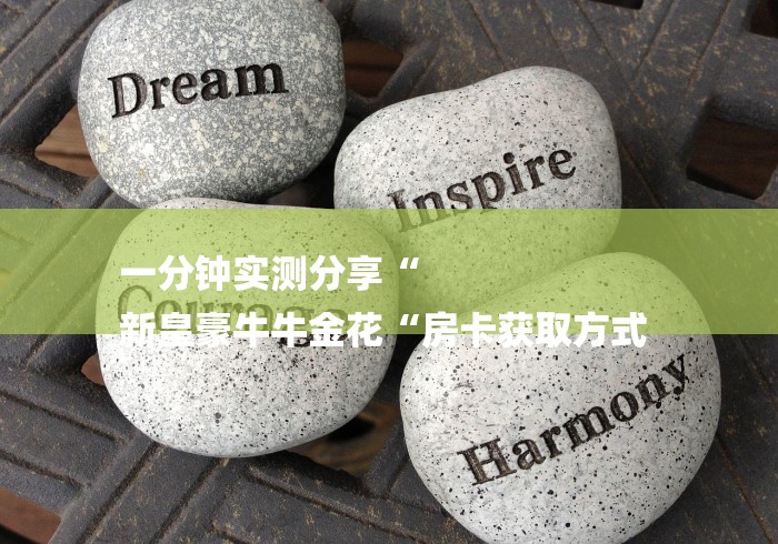 一分钟实测分享“
新皇豪牛牛金花“房卡获取方式 一分钟实测分享“
新皇豪牛牛金花“房卡获取方式