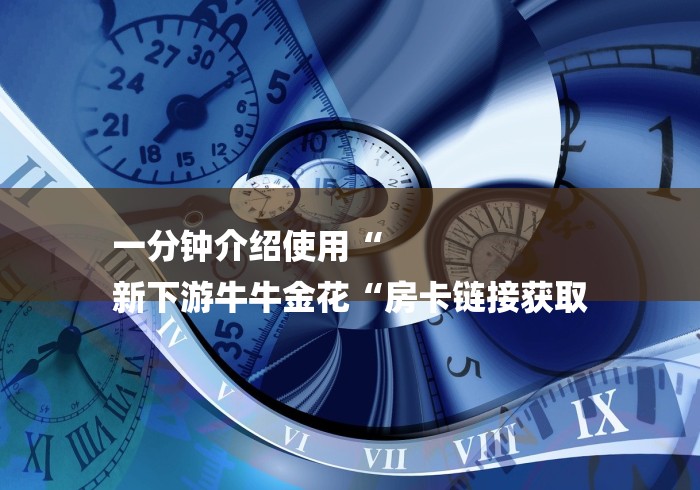 一分钟介绍使用“
新下游牛牛金花“房卡链接获取