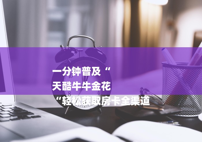 一分钟普及“
天酷牛牛金花
“轻松获取房卡全渠道
