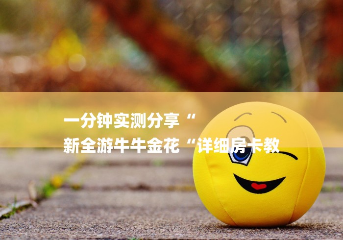 一分钟实测分享“
新全游牛牛金花“详细房卡教 一分钟实测分享“
新全游牛牛金花“详细房卡教