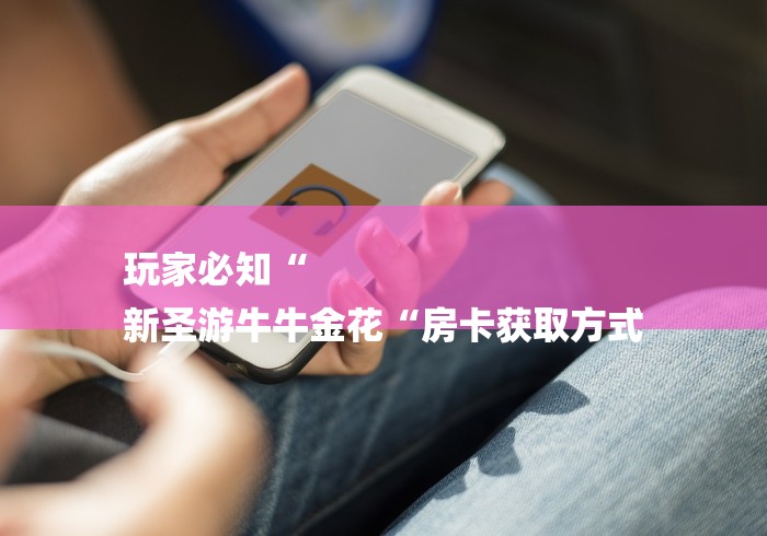 玩家必知“
新圣游牛牛金花“房卡获取方式