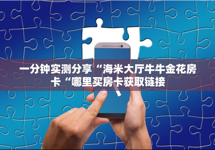 一分钟实测分享“海米大厅牛牛金花房卡“哪里买房卡获取链接