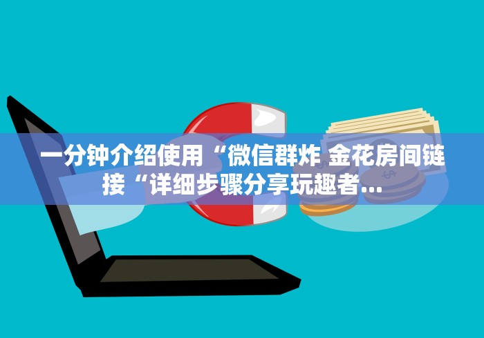一分钟介绍使用“微信群炸 金花房间链接“详细步骤分享玩趣者... 一分钟介绍使用“微信群炸 金花房间链接“详细步骤分享玩趣者...
