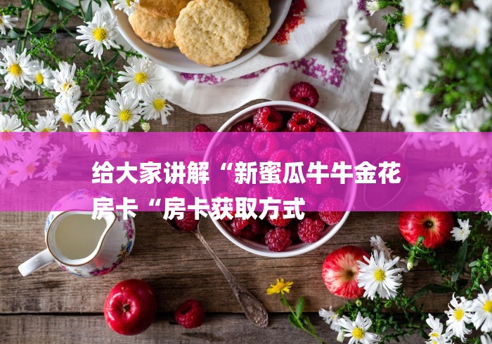 给大家讲解“新蜜瓜牛牛金花
房卡“房卡获取方式 给大家讲解“新蜜瓜牛牛金花
房卡“房卡获取方式