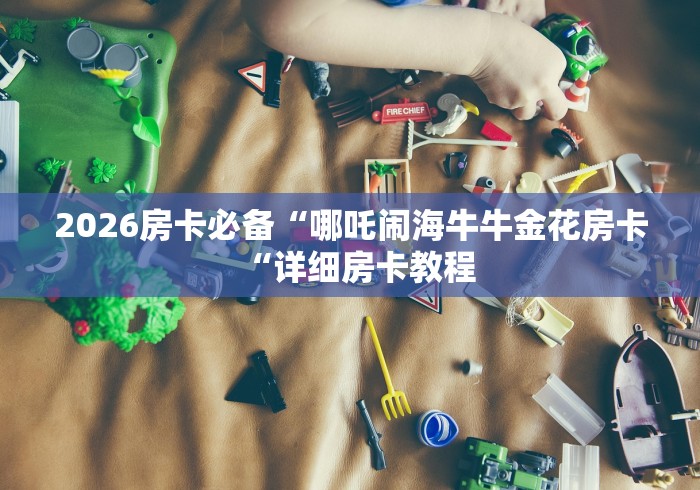 2026房卡必备“哪吒闹海牛牛金花房卡“详细房卡教程
