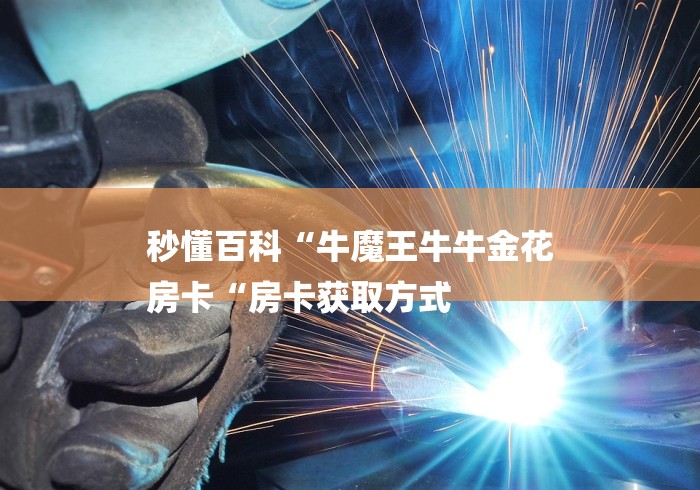 秒懂百科“牛魔王牛牛金花
房卡“房卡获取方式