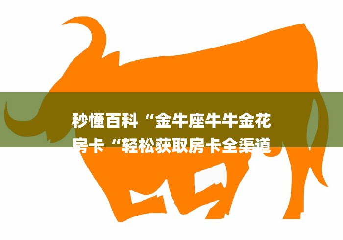 秒懂百科“金牛座牛牛金花
房卡“轻松获取房卡全渠道 秒懂百科“金牛座牛牛金花
房卡“轻松获取房卡全渠道