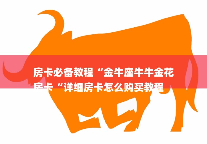 房卡必备教程“金牛座牛牛金花
房卡“详细房卡怎么购买教程