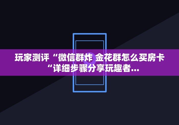 玩家测评“微信群炸 金花群怎么买房卡“详细步骤分享玩趣者...
