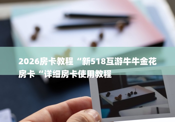 2026房卡教程“新518互游牛牛金花
房卡“详细房卡使用教程 2026房卡教程“新518互游牛牛金花
房卡“详细房卡使用教程