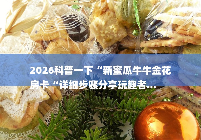 2026科普一下“新蜜瓜牛牛金花
房卡“详细步骤分享玩趣者... 2026科普一下“新蜜瓜牛牛金花
房卡“详细步骤分享玩趣者...