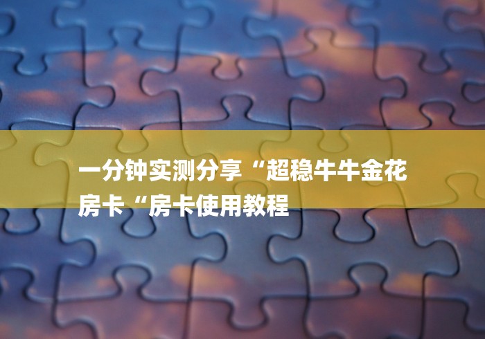 一分钟实测分享“超稳牛牛金花
房卡“房卡使用教程 一分钟实测分享“超稳牛牛金花
房卡“房卡使用教程