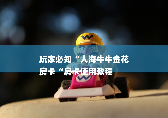 玩家必知“人海牛牛金花
房卡“房卡使用教程 玩家必知“人海牛牛金花
房卡“房卡使用教程