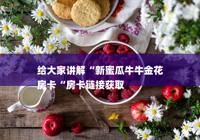 给大家讲解“新蜜瓜牛牛金花
房卡“房卡链接获取 给大家讲解“新蜜瓜牛牛金花
房卡“房卡链接获取