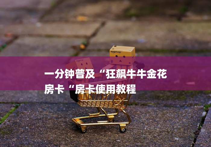 一分钟普及“狂飙牛牛金花
房卡“房卡使用教程 一分钟普及“狂飙牛牛金花
房卡“房卡使用教程