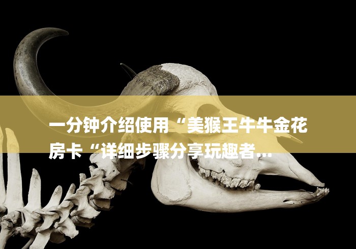 一分钟介绍使用“美猴王牛牛金花
房卡“详细步骤分享玩趣者... 一分钟介绍使用“美猴王牛牛金花
房卡“详细步骤分享玩趣者...