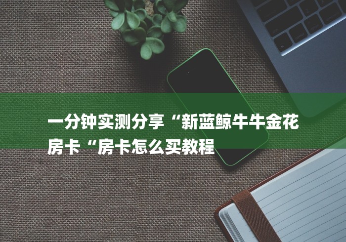 一分钟实测分享“新蓝鲸牛牛金花
房卡“房卡怎么买教程