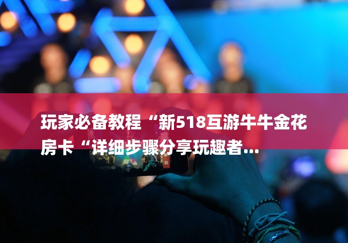 玩家必备教程“新518互游牛牛金花
房卡“详细步骤分享玩趣者...
