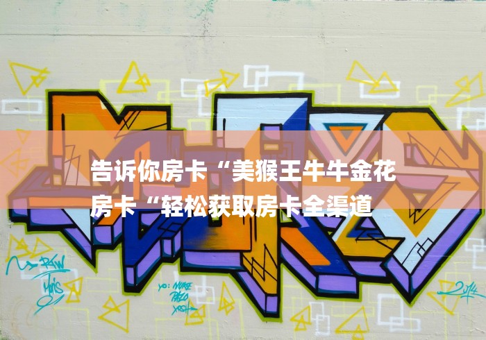 告诉你房卡“美猴王牛牛金花
房卡“轻松获取房卡全渠道 告诉你房卡“美猴王牛牛金花
房卡“轻松获取房卡全渠道