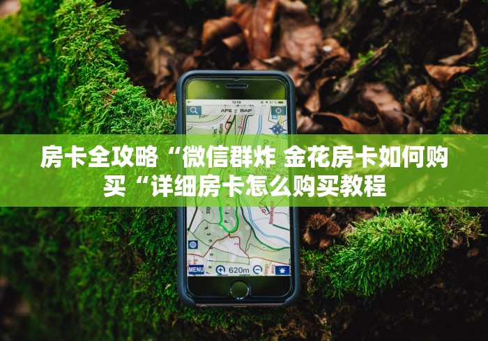 房卡全攻略“微信群炸 金花房卡如何购买“详细房卡怎么购买教程 房卡全攻略“微信群炸 金花房卡如何购买“详细房卡怎么购买教程