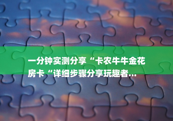 一分钟实测分享“卡农牛牛金花
房卡“详细步骤分享玩趣者...