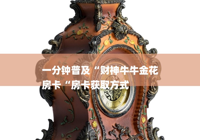 一分钟普及“财神牛牛金花
房卡“房卡获取方式 一分钟普及“财神牛牛金花
房卡“房卡获取方式
