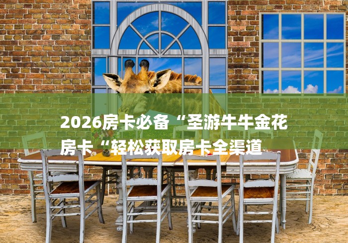 2026房卡必备“圣游牛牛金花
房卡“轻松获取房卡全渠道 2026房卡必备“圣游牛牛金花
房卡“轻松获取房卡全渠道
