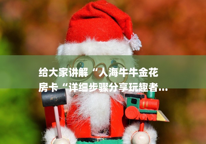 给大家讲解“人海牛牛金花
房卡“详细步骤分享玩趣者... 给大家讲解“人海牛牛金花
房卡“详细步骤分享玩趣者...