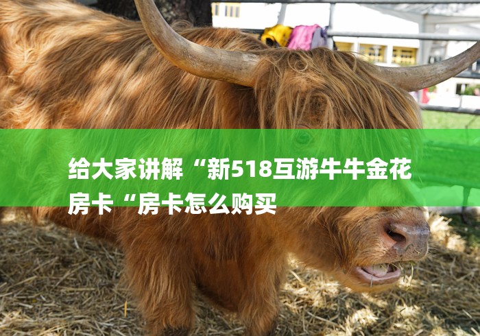 给大家讲解“新518互游牛牛金花
房卡“房卡怎么购买
