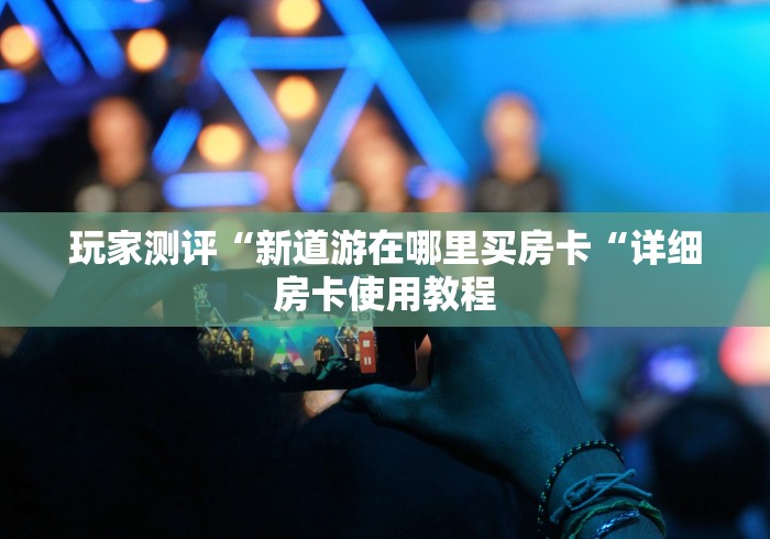 玩家测评“新道游在哪里买房卡“详细房卡使用教程