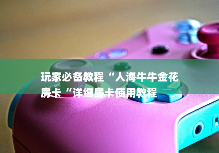 玩家必备教程“人海牛牛金花
房卡“详细房卡使用教程