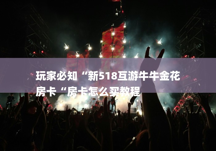 玩家必知“新518互游牛牛金花
房卡“房卡怎么买教程