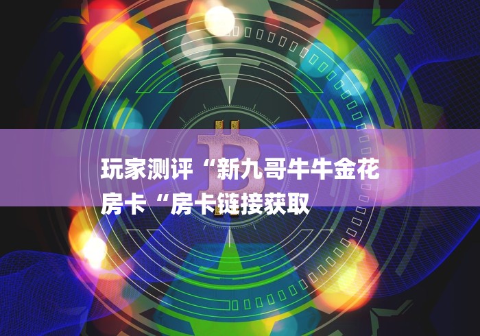 玩家测评“新九哥牛牛金花
房卡“房卡链接获取